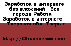 Заработок в интернете без вложений - Все города Работа » Заработок в интернете   . Тверская обл.,Тверь г.